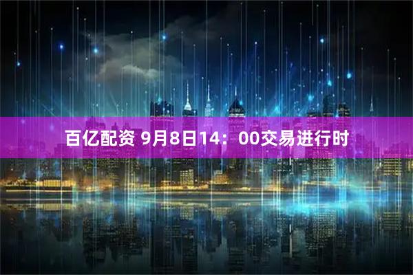百亿配资 9月8日14:00交易进行时