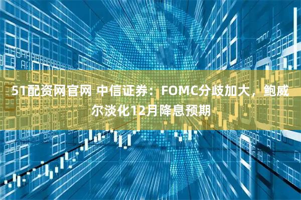 51配资网官网 中信证券：FOMC分歧加大，鲍威尔淡化12月降息预期