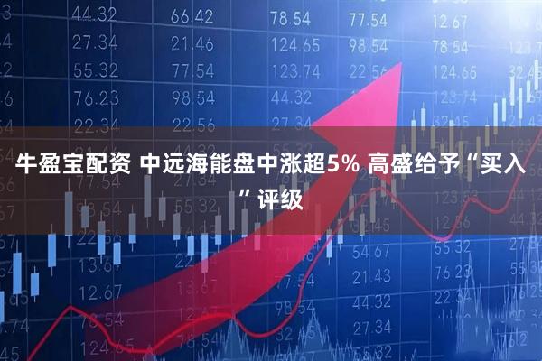牛盈宝配资 中远海能盘中涨超5% 高盛给予“买入”评级