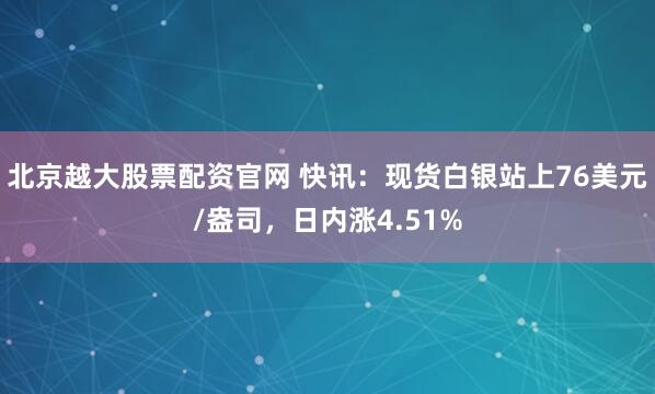 北京越大股票配资官网 快讯：现货白银站上76美元/盎司，日内涨4.51%
