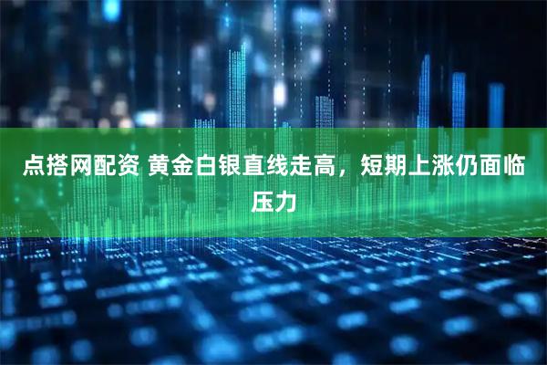 点搭网配资 黄金白银直线走高，短期上涨仍面临压力